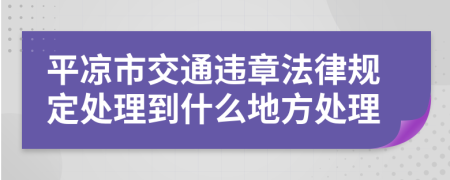 平凉市交通违章法律规定处理到什么地方处理