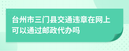 台州市三门县交通违章在网上可以通过邮政代办吗