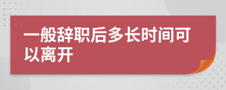 一般辞职后多长时间可以离开