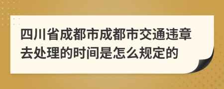 四川省成都市成都市交通违章去处理的时间是怎么规定的