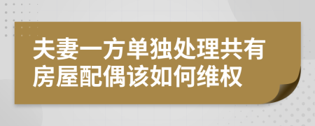 夫妻一方单独处理共有房屋配偶该如何维权