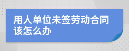 用人单位未签劳动合同该怎么办