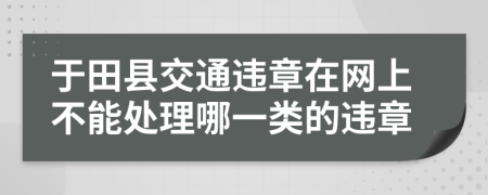 于田县交通违章在网上不能处理哪一类的违章