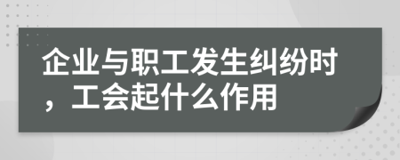 企业与职工发生纠纷时，工会起什么作用