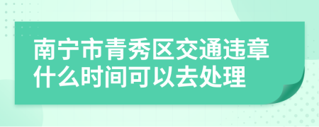 南宁市青秀区交通违章什么时间可以去处理