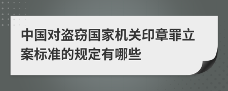 中国对盗窃国家机关印章罪立案标准的规定有哪些