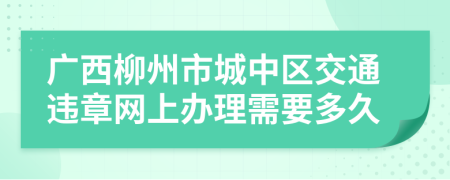 广西柳州市城中区交通违章网上办理需要多久