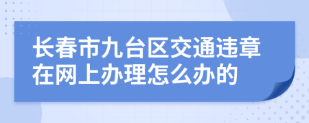 长春市九台区交通违章在网上办理怎么办的