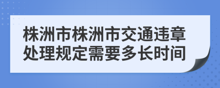 株洲市株洲市交通违章处理规定需要多长时间