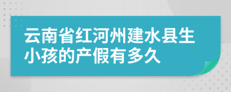 云南省红河州建水县生小孩的产假有多久