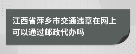 江西省萍乡市交通违章在网上可以通过邮政代办吗