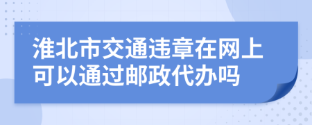 淮北市交通违章在网上可以通过邮政代办吗