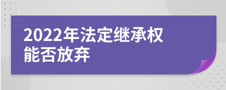 2022年法定继承权能否放弃