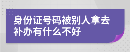 身份证号码被别人拿去补办有什么不好