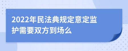 2022年民法典规定意定监护需要双方到场么