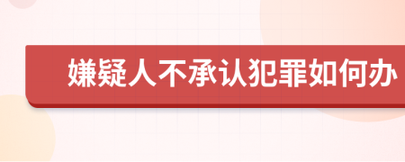 嫌疑人不承认犯罪如何办