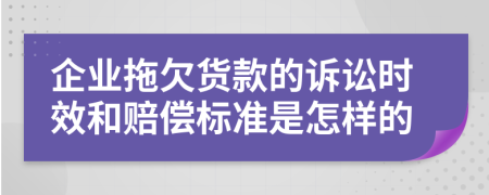 企业拖欠货款的诉讼时效和赔偿标准是怎样的