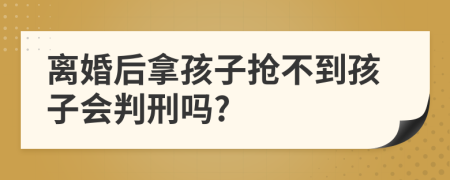 离婚后拿孩子抢不到孩子会判刑吗?