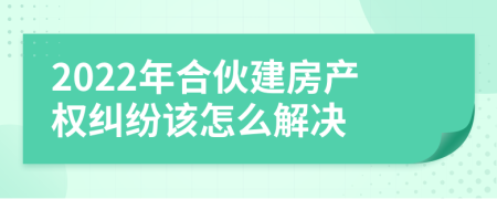 2022年合伙建房产权纠纷该怎么解决