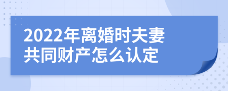 2022年离婚时夫妻共同财产怎么认定