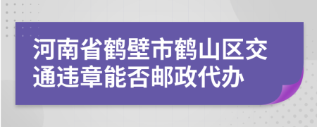 河南省鹤壁市鹤山区交通违章能否邮政代办