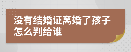 没有结婚证离婚了孩子怎么判给谁