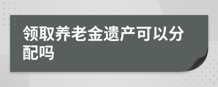 领取养老金遗产可以分配吗