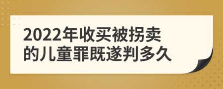 2022年收买被拐卖的儿童罪既遂判多久