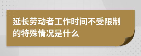 延长劳动者工作时间不受限制的特殊情况是什么