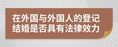 在外国与外国人的登记结婚是否具有法律效力