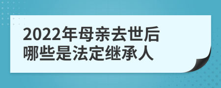 2022年母亲去世后哪些是法定继承人