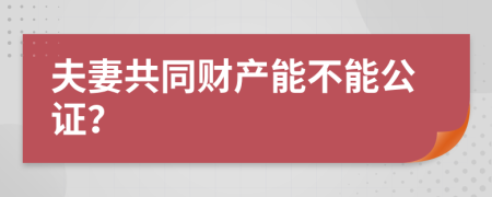 夫妻共同财产能不能公证？