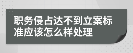 职务侵占达不到立案标准应该怎么样处理