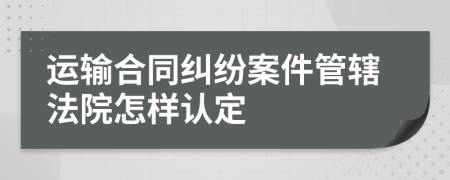 运输合同纠纷案件管辖法院怎样认定