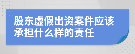 股东虚假出资案件应该承担什么样的责任