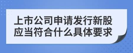 上市公司申请发行新股应当符合什么具体要求