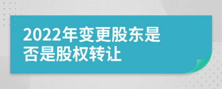 2022年变更股东是否是股权转让