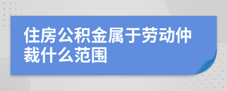 住房公积金属于劳动仲裁什么范围