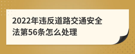 2022年违反道路交通安全法第56条怎么处理