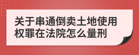 关于串通倒卖土地使用权罪在法院怎么量刑