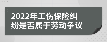 2022年工伤保险纠纷是否属于劳动争议