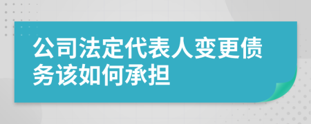 公司法定代表人变更债务该如何承担