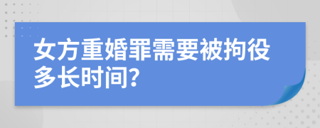 女方重婚罪需要被拘役多长时间？