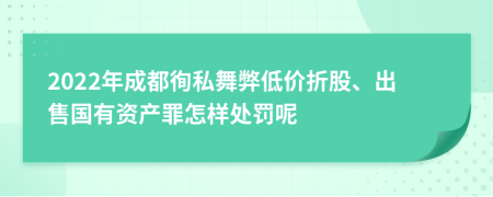 2022年成都徇私舞弊低价折股、出售国有资产罪怎样处罚呢