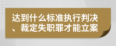 达到什么标准执行判决、裁定失职罪才能立案