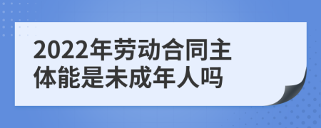 2022年劳动合同主体能是未成年人吗