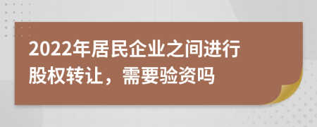 2022年居民企业之间进行股权转让，需要验资吗