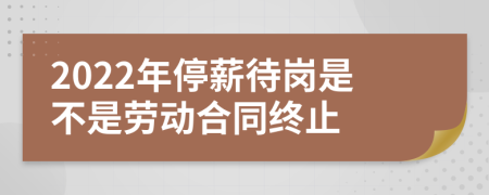 2022年停薪待岗是不是劳动合同终止