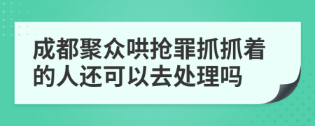 成都聚众哄抢罪抓抓着的人还可以去处理吗