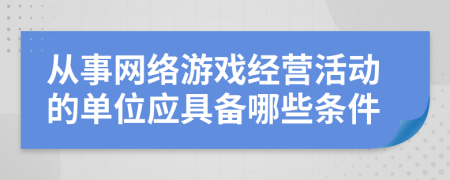 从事网络游戏经营活动的单位应具备哪些条件